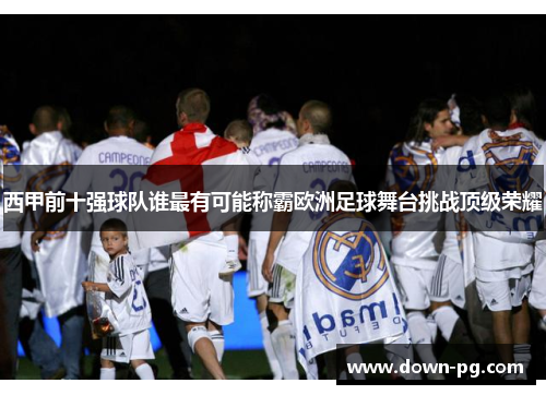 西甲前十强球队谁最有可能称霸欧洲足球舞台挑战顶级荣耀 西甲前十强球队谁最有可能称霸欧洲足球舞台挑战顶级荣耀