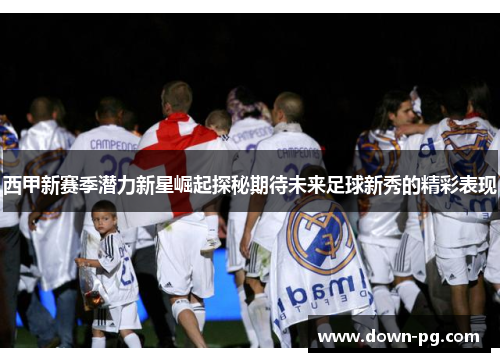 西甲新赛季潜力新星崛起探秘期待未来足球新秀的精彩表现 西甲新赛季潜力新星崛起探秘期待未来足球新秀的精彩表现