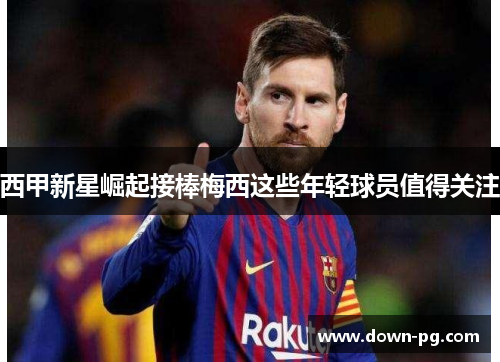 西甲新星崛起接棒梅西这些年轻球员值得关注 西甲新星崛起接棒梅西这些年轻球员值得关注