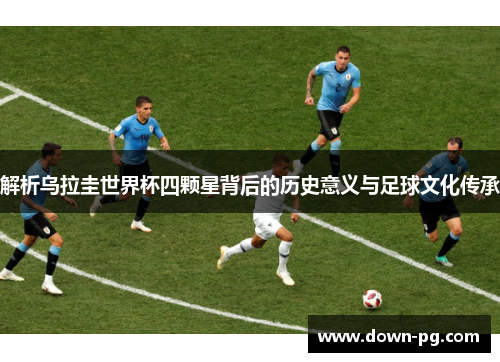 解析乌拉圭世界杯四颗星背后的历史意义与足球文化传承 解析乌拉圭世界杯四颗星背后的历史意义与足球文化传承