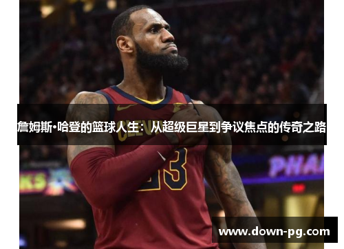 詹姆斯·哈登的篮球人生:从超级巨星到争议焦点的传奇之路 詹姆斯·哈登的篮球人生:从超级巨星到争议焦点的传奇之路