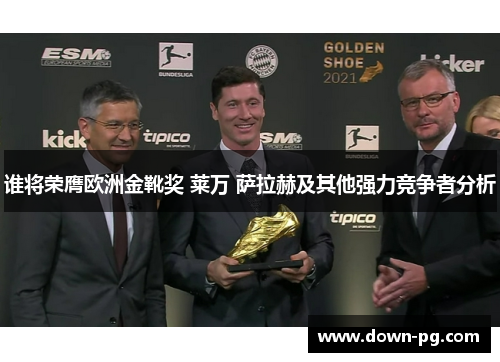 谁将荣膺欧洲金靴奖 莱万 萨拉赫及其他强力竞争者分析 谁将荣膺欧洲金靴奖 莱万 萨拉赫及其他强力竞争者分析