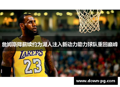 詹姆斯降薪续约为湖人注入新动力助力球队重回巅峰 詹姆斯降薪续约为湖人注入新动力助力球队重回巅峰