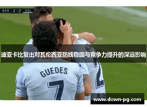 迪亚卡比复出对瓦伦西亚防线稳固与竞争力提升的深远影响