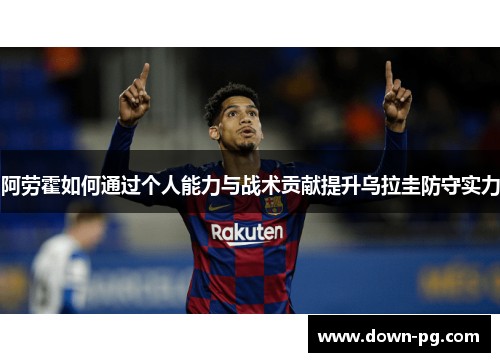 阿劳霍如何通过个人能力与战术贡献提升乌拉圭防守实力