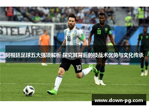 阿根廷足球五大强项解析 探究其背后的技战术优势与文化传承