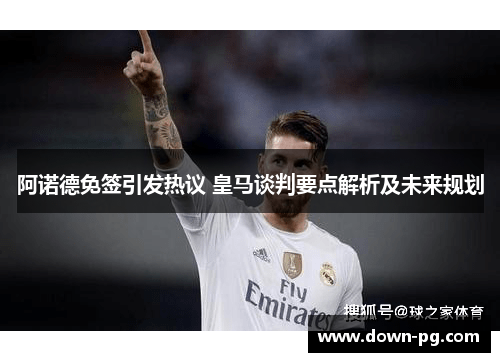 阿诺德免签引发热议 皇马谈判要点解析及未来规划 阿诺德免签引发热议 皇马谈判要点解析及未来规划