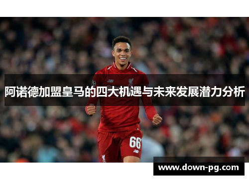 阿诺德加盟皇马的四大机遇与未来发展潜力分析 阿诺德加盟皇马的四大机遇与未来发展潜力分析
