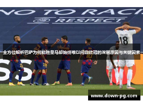 全方位解析巴萨为何能胜皇马却始终难以问鼎欧冠的深层原因与关键因素 全方位解析巴萨为何能胜皇马却始终难以问鼎欧冠的深层原因与关键因素