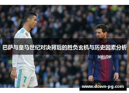 巴萨与皇马世纪对决背后的胜负玄机与历史因素分析 巴萨与皇马世纪对决背后的胜负玄机与历史因素分析