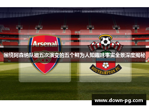 围绕阿森纳队徽五次演变的五个鲜为人知趣味事实全景深度揭秘 围绕阿森纳队徽五次演变的五个鲜为人知趣味事实全景深度揭秘