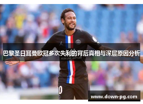 巴黎圣日耳曼欧冠多次失利的背后真相与深层原因分析 巴黎圣日耳曼欧冠多次失利的背后真相与深层原因分析
