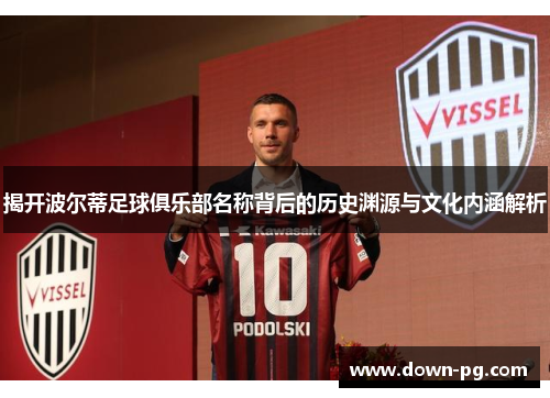 揭开波尔蒂足球俱乐部名称背后的历史渊源与文化内涵解析 揭开波尔蒂足球俱乐部名称背后的历史渊源与文化内涵解析