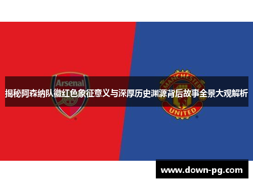 揭秘阿森纳队徽红色象征意义与深厚历史渊源背后故事全景大观解析 揭秘阿森纳队徽红色象征意义与深厚历史渊源背后故事全景大观解析
