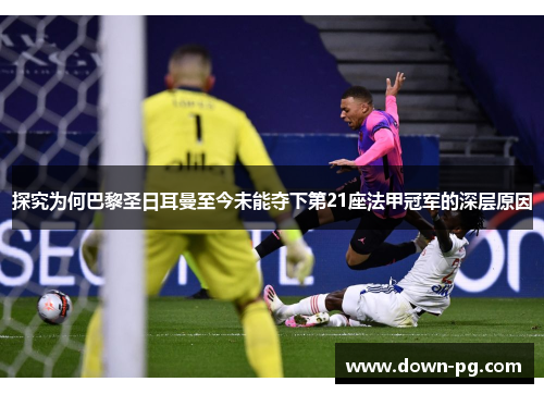 探究为何巴黎圣日耳曼至今未能夺下第21座法甲冠军的深层原因