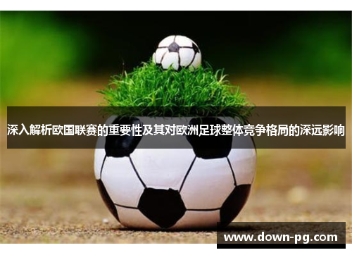深入解析欧国联赛的重要性及其对欧洲足球整体竞争格局的深远影响 深入解析欧国联赛的重要性及其对欧洲足球整体竞争格局的深远影响