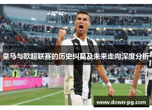 皇马与欧超联赛的历史纠葛及未来走向深度分析 皇马与欧超联赛的历史纠葛及未来走向深度分析