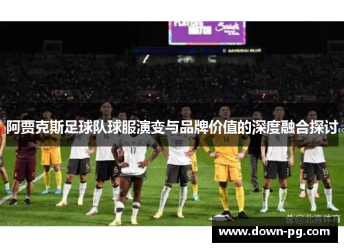 阿贾克斯足球队球服演变与品牌价值的深度融合探讨