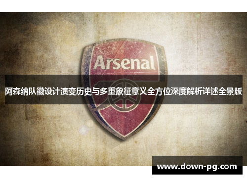 阿森纳队徽设计演变历史与多重象征意义全方位深度解析详述全景版