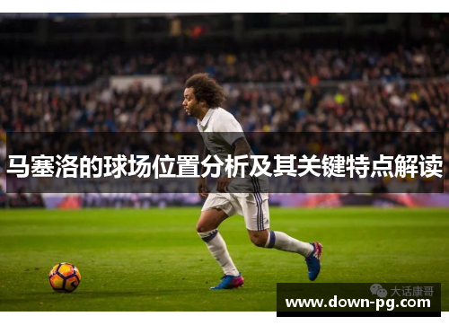 马塞洛的球场位置分析及其关键特点解读 马塞洛的球场位置分析及其关键特点解读