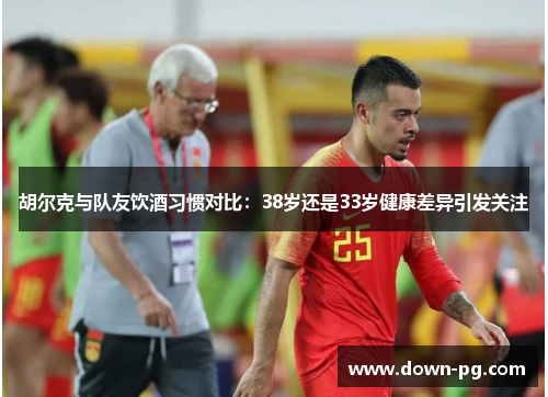 胡尔克与队友饮酒习惯对比：38岁还是33岁健康差异引发关注