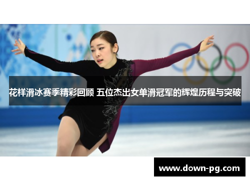 花样滑冰赛季精彩回顾 五位杰出女单滑冠军的辉煌历程与突破 花样滑冰赛季精彩回顾 五位杰出女单滑冠军的辉煌历程与突破