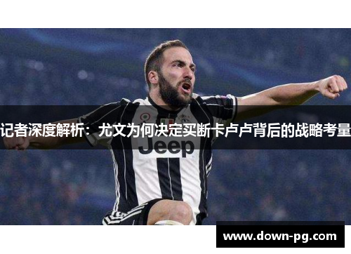 记者深度解析：尤文为何决定买断卡卢卢背后的战略考量