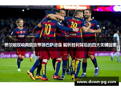 费尔明双响两助攻带领巴萨逆袭 解析胜利背后的四大关键因素
