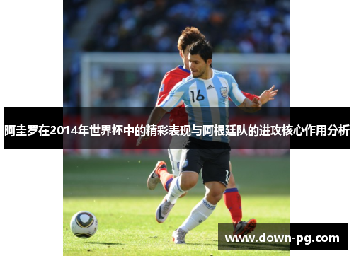 阿圭罗在2014年世界杯中的精彩表现与阿根廷队的进攻核心作用分析