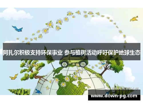 阿扎尔积极支持环保事业 参与植树活动呼吁保护地球生态