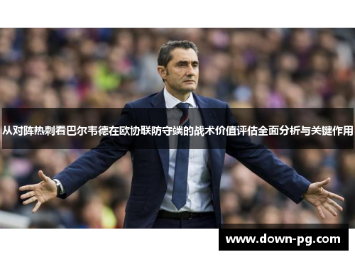 从对阵热刺看巴尔韦德在欧协联防守端的战术价值评估全面分析与关键作用 从对阵热刺看巴尔韦德在欧协联防守端的战术价值评估全面分析与关键作用