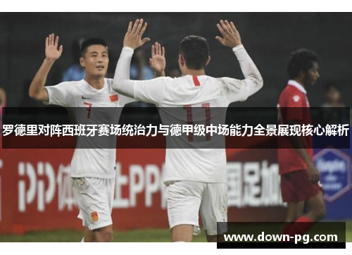 罗德里对阵西班牙赛场统治力与德甲级中场能力全景展现核心解析 罗德里对阵西班牙赛场统治力与德甲级中场能力全景展现核心解析