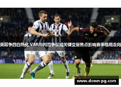 英超争四白热化 VAR与判罚争议成关键变量焦点影响赛季格局走向 英超争四白热化 VAR与判罚争议成关键变量焦点影响赛季格局走向