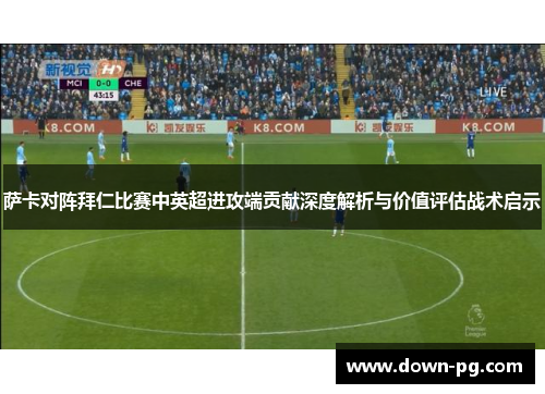 萨卡对阵拜仁比赛中英超进攻端贡献深度解析与价值评估战术启示 萨卡对阵拜仁比赛中英超进攻端贡献深度解析与价值评估战术启示