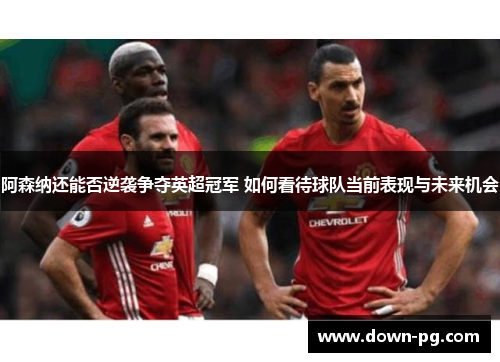 阿森纳还能否逆袭争夺英超冠军 如何看待球队当前表现与未来机会 阿森纳还能否逆袭争夺英超冠军 如何看待球队当前表现与未来机会