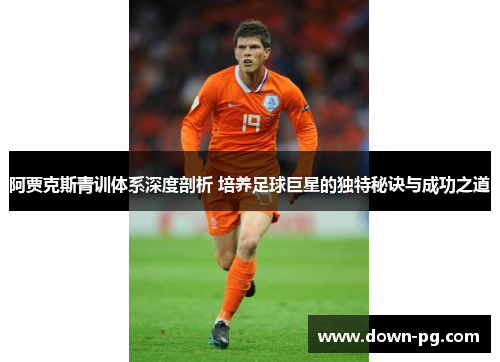阿贾克斯青训体系深度剖析 培养足球巨星的独特秘诀与成功之道 阿贾克斯青训体系深度剖析 培养足球巨星的独特秘诀与成功之道