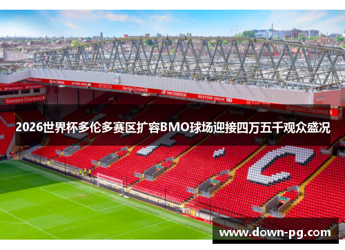 2026世界杯多伦多赛区扩容BMO球场迎接四万五千观众盛况