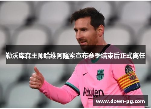 勒沃库森主帅哈维阿隆索宣布赛季结束后正式离任 勒沃库森主帅哈维阿隆索宣布赛季结束后正式离任