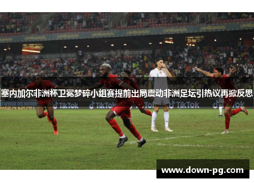 塞内加尔非洲杯卫冕梦碎小组赛提前出局震动非洲足坛引热议再掀反思 塞内加尔非洲杯卫冕梦碎小组赛提前出局震动非洲足坛引热议再掀反思