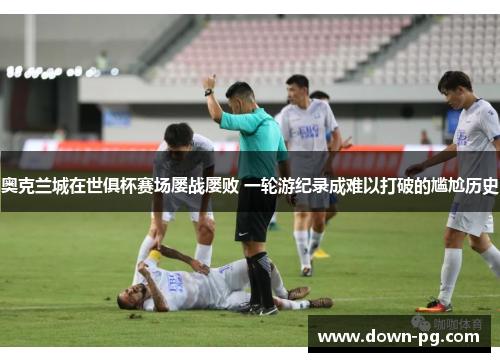 奥克兰城在世俱杯赛场屡战屡败 一轮游纪录成难以打破的尴尬历史 奥克兰城在世俱杯赛场屡战屡败 一轮游纪录成难以打破的尴尬历史