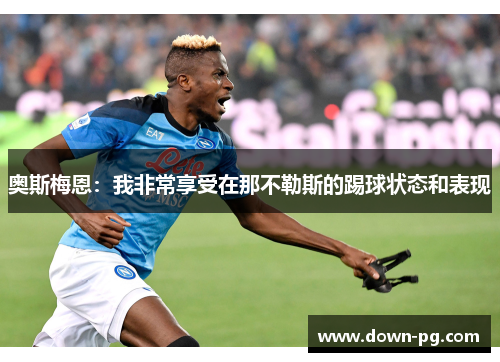 奥斯梅恩:我非常享受在那不勒斯的踢球状态和表现 奥斯梅恩:我非常享受在那不勒斯的踢球状态和表现