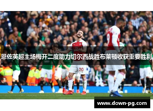 恩佐英超主场梅开二度助力切尔西战胜布莱顿收获重要胜利