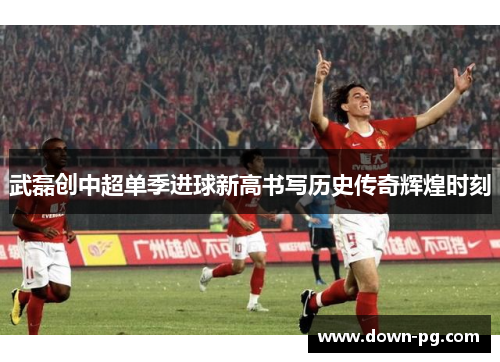 武磊创中超单季进球新高书写历史传奇辉煌时刻