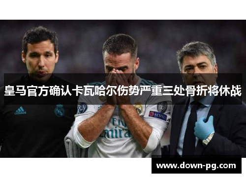 皇马官方确认卡瓦哈尔伤势严重三处骨折将休战 皇马官方确认卡瓦哈尔伤势严重三处骨折将休战