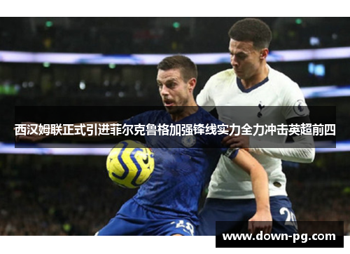 西汉姆联正式引进菲尔克鲁格加强锋线实力全力冲击英超前四 西汉姆联正式引进菲尔克鲁格加强锋线实力全力冲击英超前四