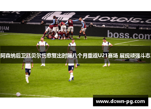 阿森纳后卫廷贝尔伤愈复出时隔八个月重返U21赛场 展现顽强斗志 阿森纳后卫廷贝尔伤愈复出时隔八个月重返U21赛场 展现顽强斗志