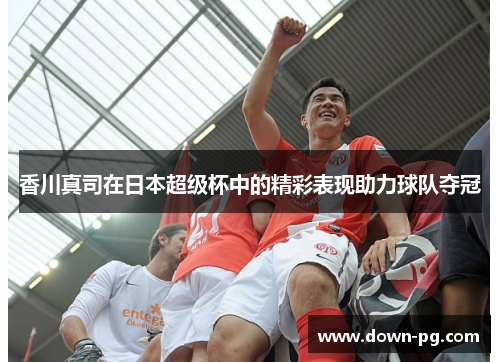 香川真司在日本超级杯中的精彩表现助力球队夺冠 香川真司在日本超级杯中的精彩表现助力球队夺冠