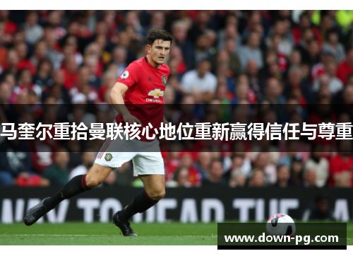 马奎尔重拾曼联核心地位重新赢得信任与尊重