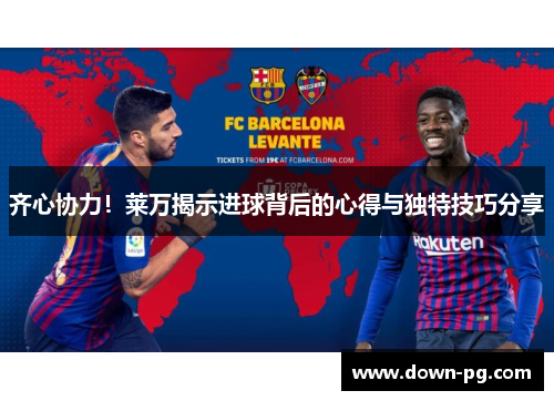 齐心协力！莱万揭示进球背后的心得与独特技巧分享