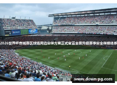 2026世界杯费城赛区球场周边安保方案正式官宣全面升级赛事安全保障体系